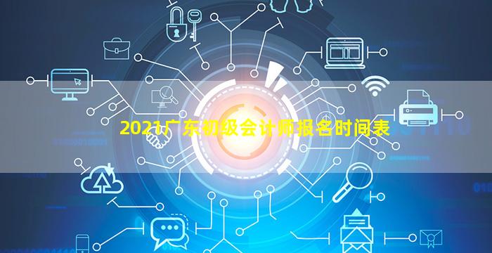 2021广东初级会计师报名时间表