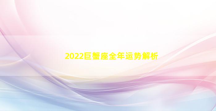 2022巨蟹座全年运势解析