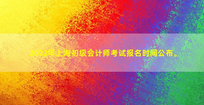 2022年上海初级会计师考试报名时间公布。