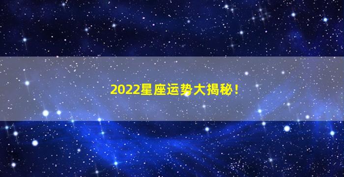 2022星座运势大揭秘！