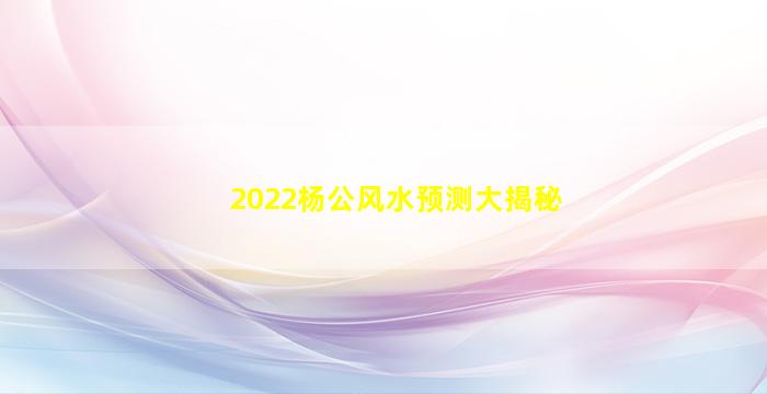 2022杨公风水预测大揭秘