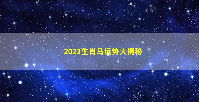 2023生肖马运势大揭秘