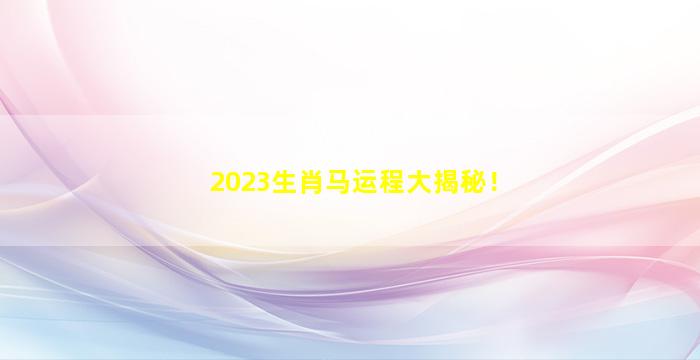 2023生肖马运程大揭秘！