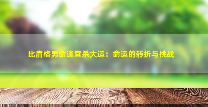 比肩格男命逢官杀大运：命运的转折与挑战